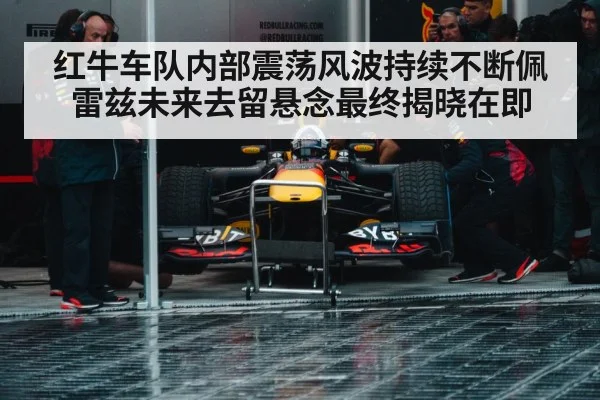 红牛车队内部震荡风波持续不断佩雷兹未来去留悬念最终揭晓在即