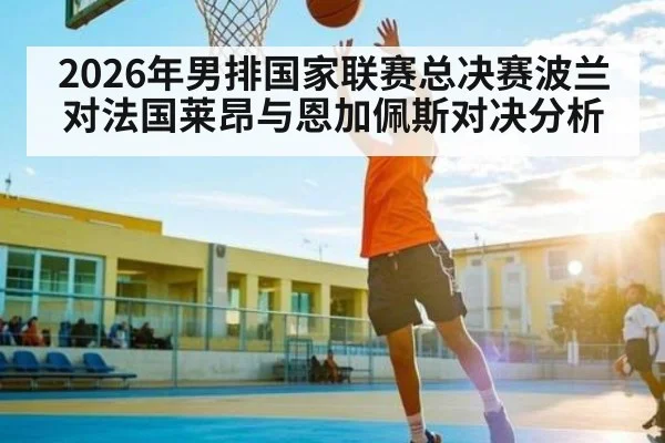 2026年男排国家联赛总决赛波兰对法国莱昂与恩加佩斯对决分析